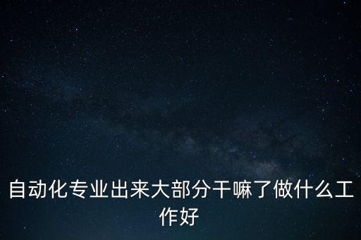 自動(dòng)化專業(yè)出來大部分干嘛了做什么工作好