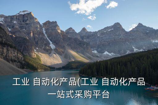 工業(yè) 自動化產(chǎn)品(工業(yè) 自動化產(chǎn)品一站式采購平臺
