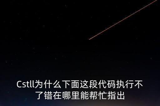 Cstll為什么下面這段代碼執(zhí)行不了錯(cuò)在哪里能幫忙指出