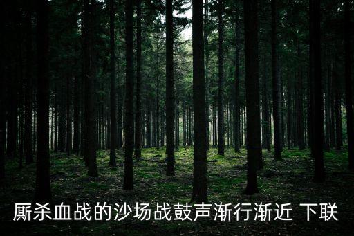 廝殺血戰(zhàn)的沙場戰(zhàn)鼓聲漸行漸近 下聯(lián)