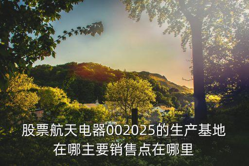 股票航天電器002025的生產(chǎn)基地在哪主要銷售點在哪里