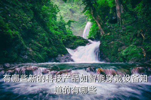 有哪些新的科技產(chǎn)品如智能穿戴設(shè)備知道的有哪些