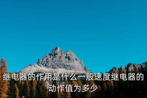 繼電器的作用是什么一般速度繼電器的動(dòng)作值為多少