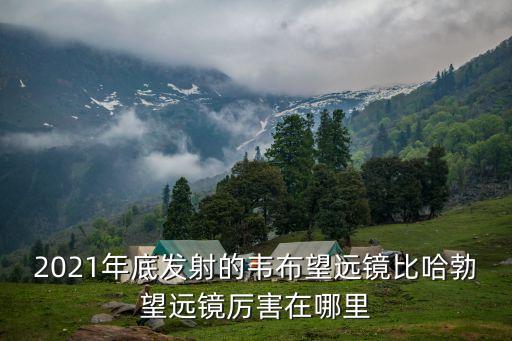 2021年底發(fā)射的韋布望遠鏡比哈勃望遠鏡厲害在哪里