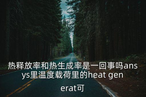 熱釋放率和熱生成率是一回事嗎ansys里溫度載荷里的heat generat可