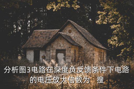 分析圖3電路在深度負(fù)反饋條件下電路的電壓放大倍數(shù)為   搜