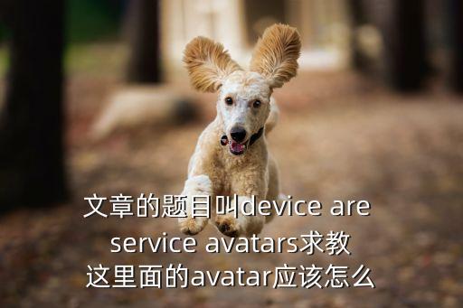 文章的題目叫device are service avatars求教這里面的avatar應(yīng)該怎么