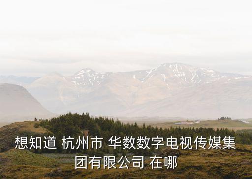 華數(shù)集團，想知道 杭州市 華數(shù)數(shù)字電視傳媒集團有限公司 在哪