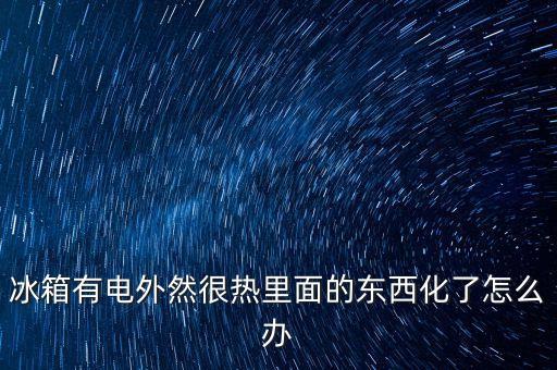 冰箱有電外然很熱里面的東西化了怎么辦