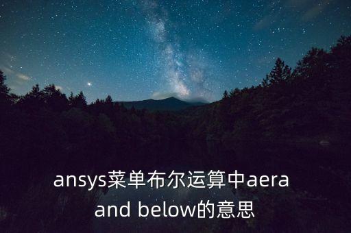 ansys菜單布爾運(yùn)算中aera and below的意思