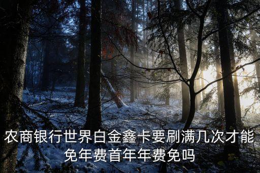 農(nóng)商銀行世界白金鑫卡要刷滿幾次才能免年費(fèi)首年年費(fèi)免嗎