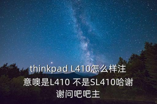 thinkpad L410怎么樣注意噢是L410 不是SL410哈謝謝問吧吧主