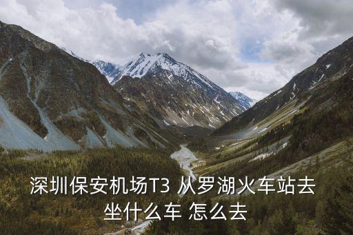 深圳保安機場T3 從羅湖火車站去 坐什么車 怎么去