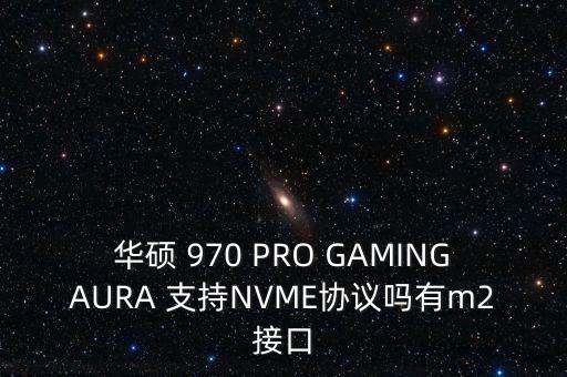 華碩 970 PRO GAMINGAURA 支持NVME協(xié)議嗎有m2接口