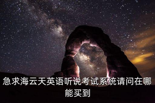 急求海云天英語聽說考試系統(tǒng)請(qǐng)問在哪能買到