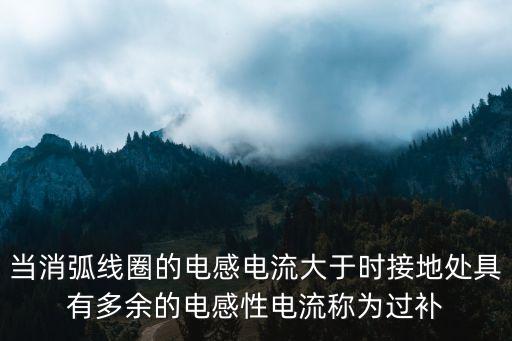 過(guò)補(bǔ)償，當(dāng)消弧線圈的電感電流大于時(shí)接地處具有多余的電感性電流稱為過(guò)補(bǔ)