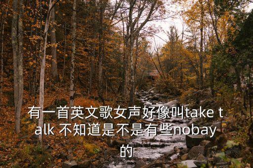 有一首英文歌女聲好像叫take talk 不知道是不是有些nobay的