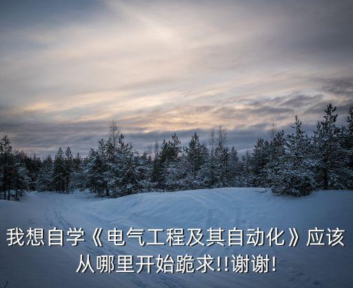 我想自學《電氣工程及其自動化》應(yīng)該從哪里開始跪求!!謝謝!