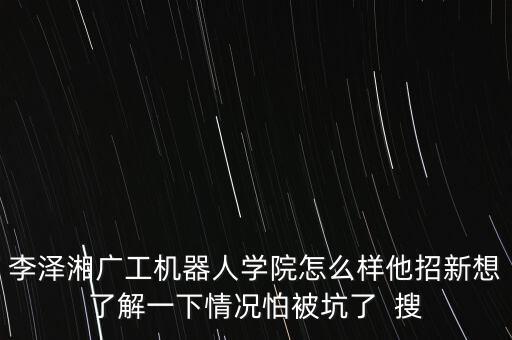 李澤湘廣工機(jī)器人學(xué)院怎么樣他招新想了解一下情況怕被坑了  搜
