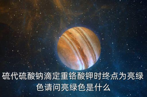 硫代硫酸鈉滴定重鉻酸鉀時終點為亮綠色請問亮綠色是什么