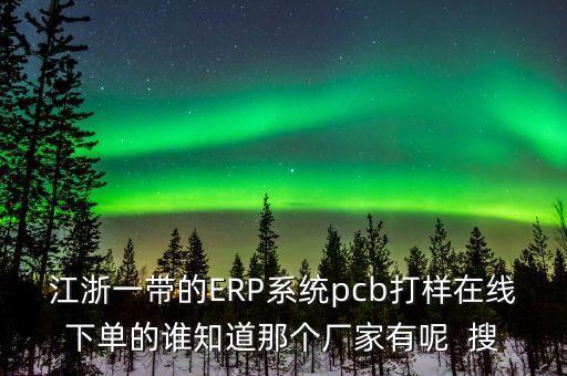 江浙一帶的ERP系統(tǒng)pcb打樣在線下單的誰(shuí)知道那個(gè)廠家有呢  搜