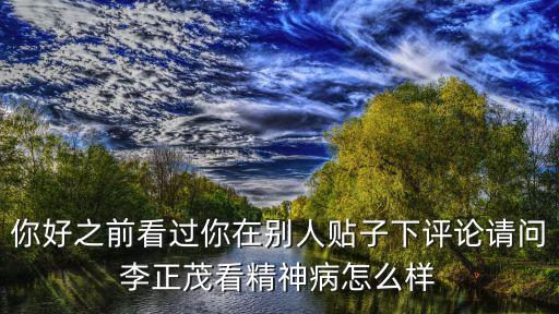 你好之前看過(guò)你在別人貼子下評(píng)論請(qǐng)問(wèn)李正茂看精神病怎么樣