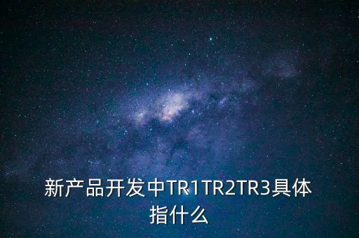 新產(chǎn)品開發(fā)中TR1TR2TR3具體指什么