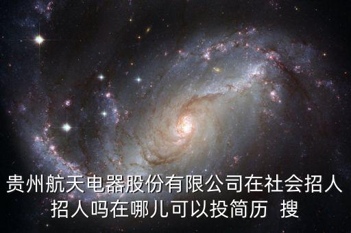 貴州航天電器股份有限公司在社會招人招人嗎在哪兒可以投簡歷  搜