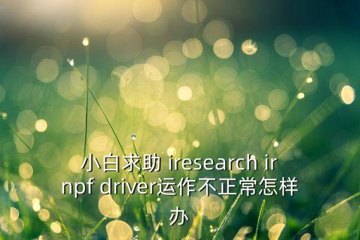 小白求助 iresearch irnpf driver運作不正常怎樣辦