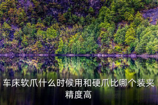 車床軟爪什么時候用和硬爪比哪個裝夾精度高