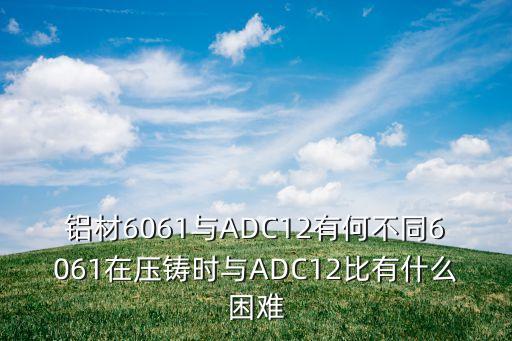 鋁材6061與ADC12有何不同6061在壓鑄時(shí)與ADC12比有什么困難