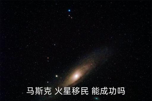 馬斯克火星移民計劃，馬斯克 火星移民 能成功嗎