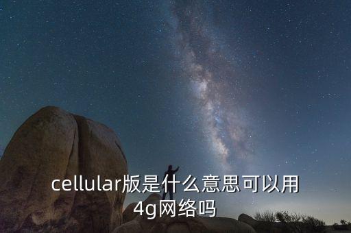 cellular版是什么意思可以用4g網(wǎng)絡(luò)嗎