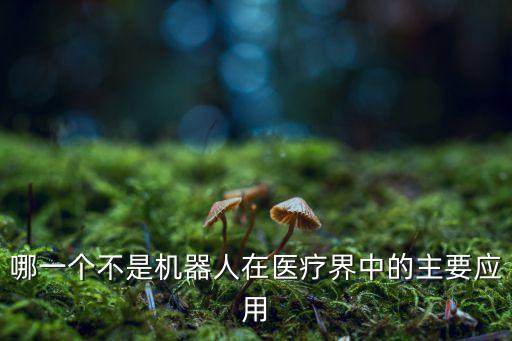 哪一個(gè)不是機(jī)器人在醫(yī)療界中的主要應(yīng)用