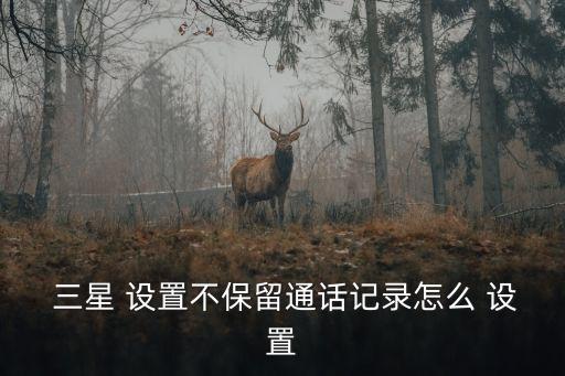  三星 設(shè)置不保留通話記錄怎么 設(shè)置
