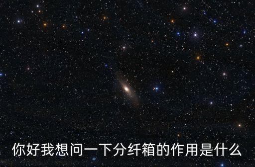 你好我想問一下分纖箱的作用是什么