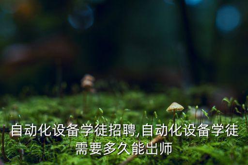 萬江自動(dòng)化設(shè)備學(xué)徒招聘,自動(dòng)化設(shè)備學(xué)徒需要多久能岀師?
