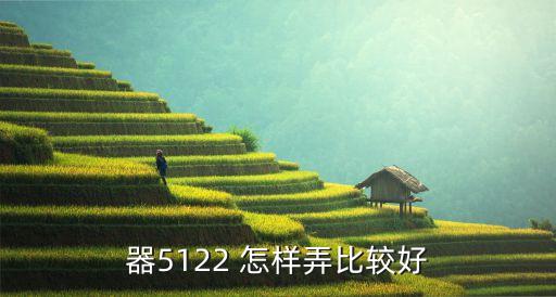 器5122 怎樣弄比較好