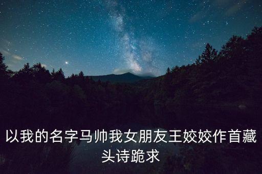 以我的名字馬帥我女朋友王姣姣作首藏頭詩跪求