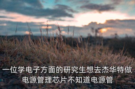 一位學(xué)電子方面的研究生想去杰華特做電源管理芯片不知道電源管