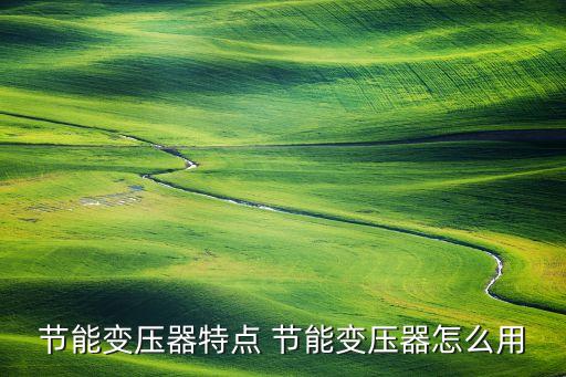 節(jié)能變壓器特點 節(jié)能變壓器怎么用
