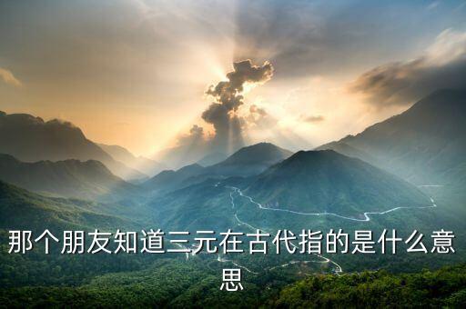 那個朋友知道三元在古代指的是什么意思