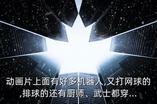 動畫片上面有好多機器人,又打網(wǎng)球的,排球的還有廚師、武士都穿...