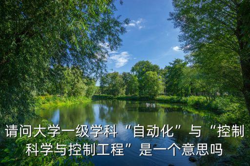 請(qǐng)問大學(xué)一級(jí)學(xué)科“自動(dòng)化”與“控制科學(xué)與控制工程”是一個(gè)意思嗎
