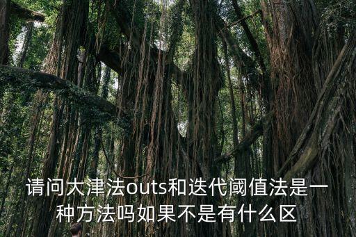 請(qǐng)問(wèn)大津法outs和迭代閾值法是一種方法嗎如果不是有什么區(qū)
