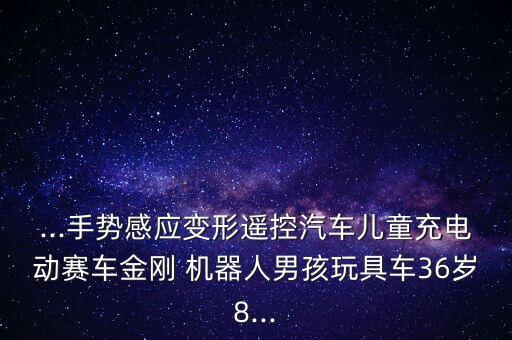 ...手勢(shì)感應(yīng)變形遙控汽車兒童充電動(dòng)賽車金剛 機(jī)器人男孩玩具車36歲8...