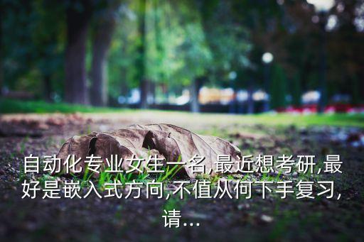 自動化專業(yè)女生一名,最近想考研,最好是嵌入式方向,不值從何下手復(fù)習(xí),請...