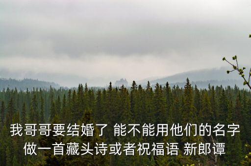我哥哥要結(jié)婚了 能不能用他們的名字做一首藏頭詩或者祝福語 新郎譚