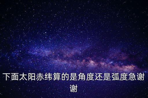 下面太陽(yáng)赤緯算的是角度還是弧度急謝謝