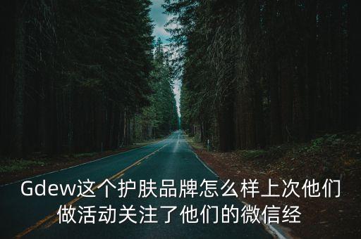 Gdew這個(gè)護(hù)膚品牌怎么樣上次他們做活動(dòng)關(guān)注了他們的微信經(jīng)